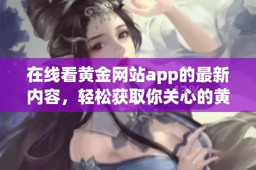 在线看黄金网站app的最新内容，轻松获取你关心的黄金资讯