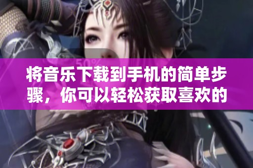 将音乐下载到手机的简单步骤，你可以轻松获取喜欢的曲目