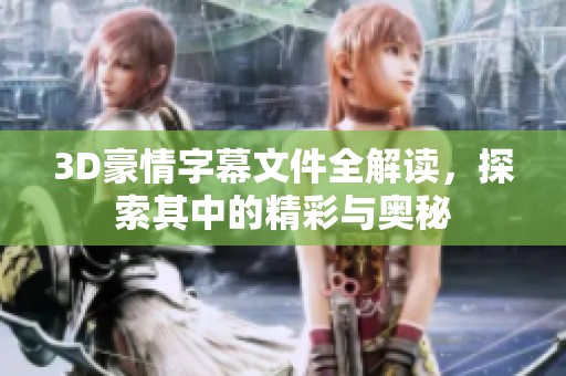 3D豪情字幕文件全解读，探索其中的精彩与奥秘