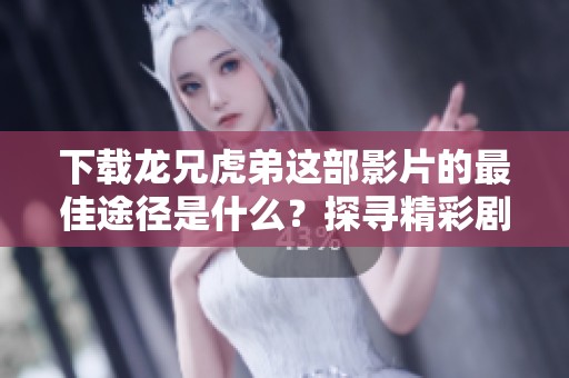 下载龙兄虎弟这部影片的最佳途径是什么？探寻精彩剧情与人物发展。