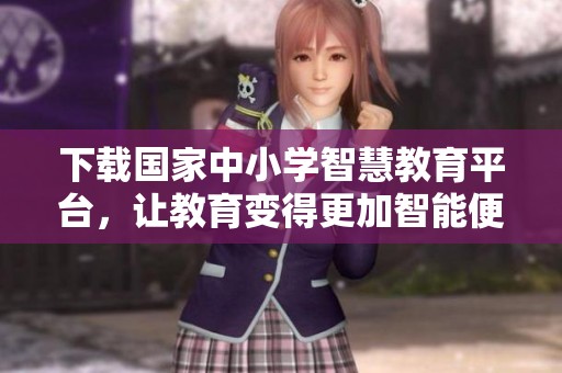 下载国家中小学智慧教育平台，让教育变得更加智能便捷