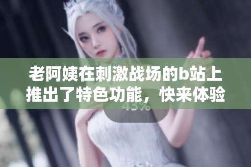老阿姨在刺激战场的b站上推出了特色功能，快来体验吧！