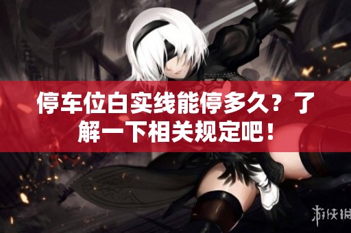 停车位白实线能停多久？了解一下相关规定吧！