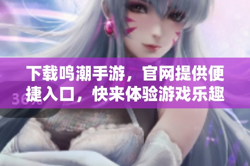 下载鸣潮手游，官网提供便捷入口，快来体验游戏乐趣！