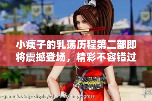 小痍子的乳荡历程第二部即将震撼登场，精彩不容错过！