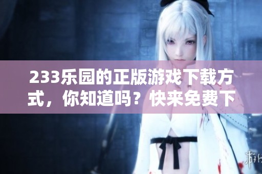 233乐园的正版游戏下载方式，你知道吗？快来免费下载吧！