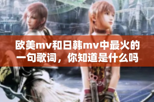 欧美mv和日韩mv中最火的一句歌词，你知道是什么吗