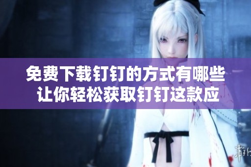 免费下载钉钉的方式有哪些 让你轻松获取钉钉这款应用