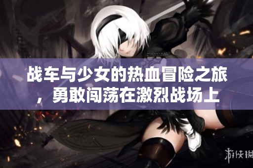 战车与少女的热血冒险之旅，勇敢闯荡在激烈战场上