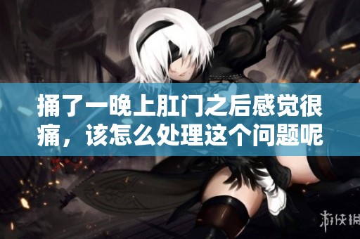捅了一晚上肛门之后感觉很痛，该怎么处理这个问题呢