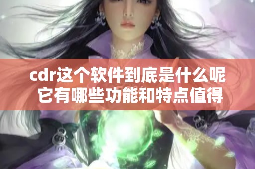 cdr这个软件到底是什么呢 它有哪些功能和特点值得我们关注呢