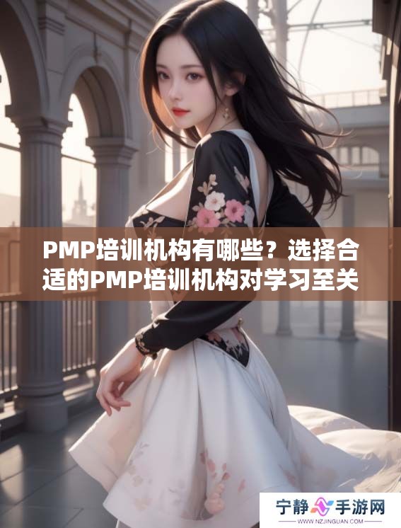 PMP培训机构有哪些？选择合适的PMP培训机构对学习至关重要。