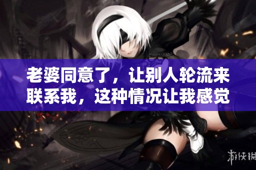 老婆同意了，让别人轮流来联系我，这种情况让我感觉很奇妙