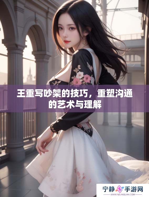 王重写吵架的技巧，重塑沟通的艺术与理解