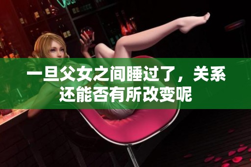 一旦父女之间睡过了，关系还能否有所改变呢
