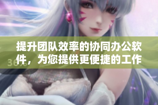 提升团队效率的协同办公软件，为您提供更便捷的工作体验