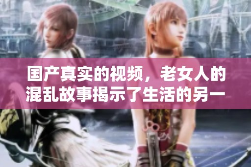 国产真实的视频，老女人的混乱故事揭示了生活的另一面