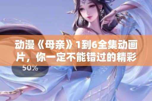 动漫《母亲》1到6全集动画片，你一定不能错过的精彩内容！