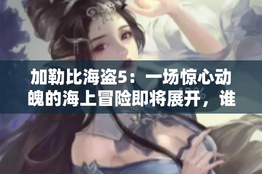 ***海盗5：一场惊心动魄的海上冒险即将展开，谁能赢得最终胜利呢