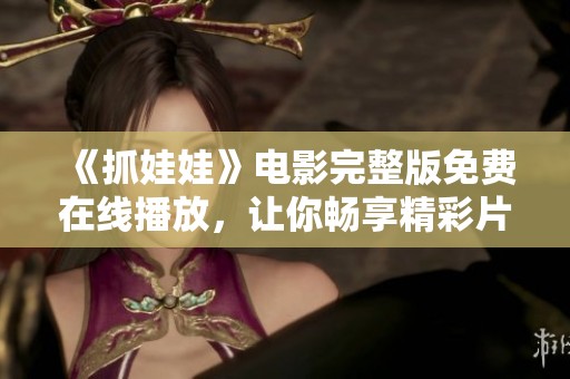 《抓娃娃》电影完整版免费在线播放，让你畅享精彩片段和精彩时刻！