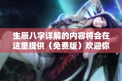 生辰八字详解的内容将会在这里提供（免费版）欢迎你来了解更多