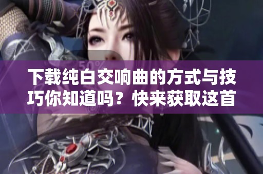 下载纯白交响曲的方式与技巧你知道吗？快来获取这首美妙的音乐吧！