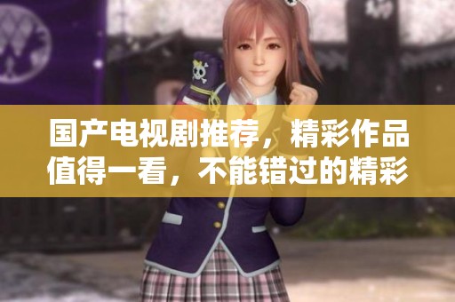 国产电视剧推荐，精彩作品值得一看，不能错过的精彩剧集一览