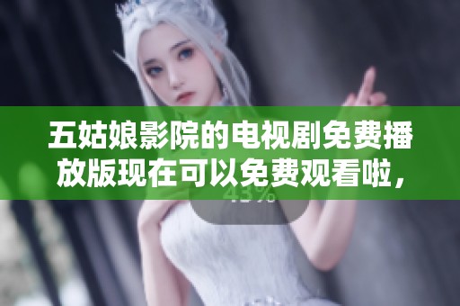 五姑娘影院的电视剧免费播放版现在可以免费观看啦，尽情享受精彩剧情吧