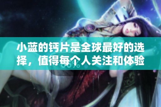 小蓝的钙片是全球最好的选择，值得每个人关注和体验
