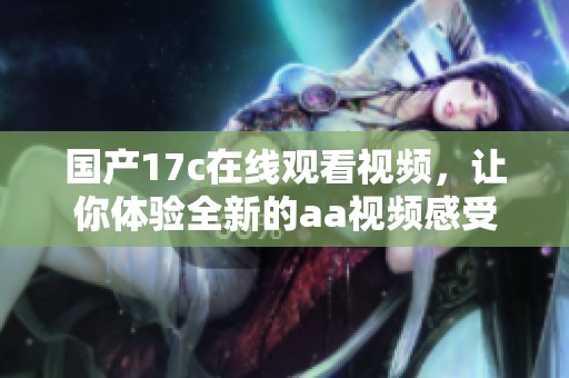 国产17c在线观看视频，让你体验全新的aa视频感受