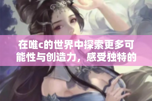 在唯c的世界中探索更多可能性与创造力，感受独特的魅力与无限的想象空间。