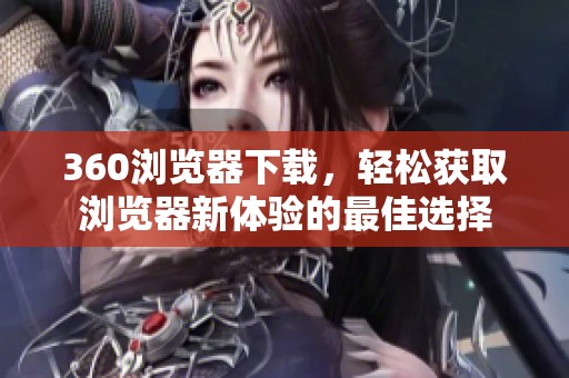 360浏览器下载，轻松获取浏览器新体验的最佳选择