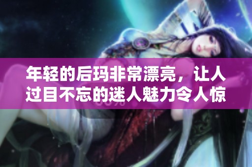 年轻的后玛非常漂亮，让人过目不忘的迷人魅力令人惊艳