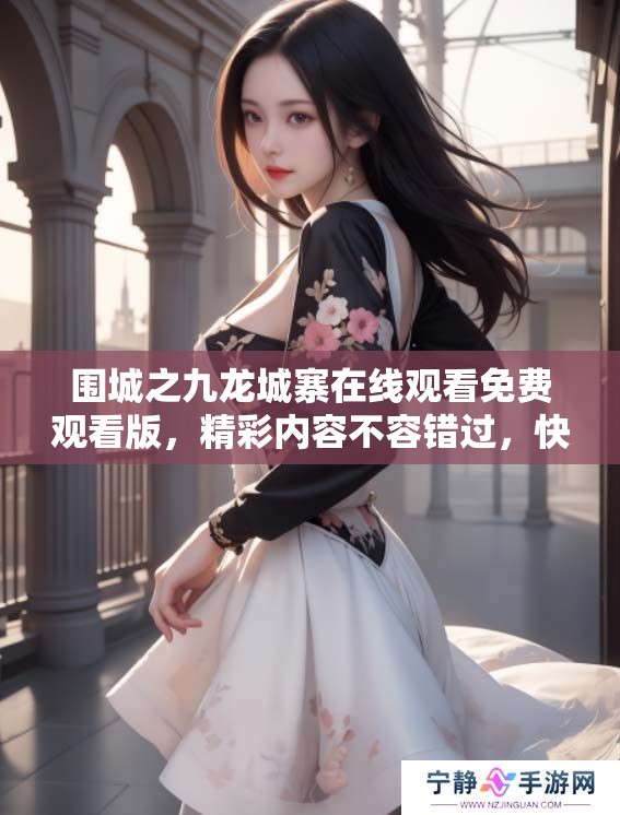 围城之九龙城寨在线观看免费观看版，精彩内容不容错过，快来体验吧