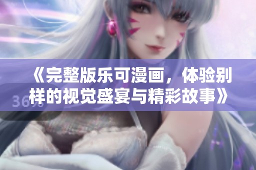 《完整版乐可漫画，体验别样的视觉盛宴与精彩故事》