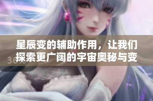 星辰变的辅助作用，让我们探索更广阔的宇宙奥秘与变化之旅