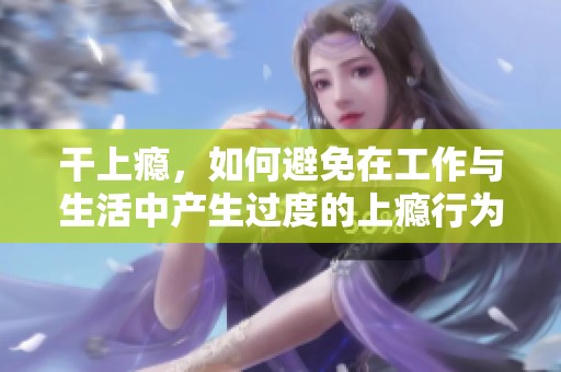 干上瘾，如何避免在工作与生活中产生过度的上瘾行为呢