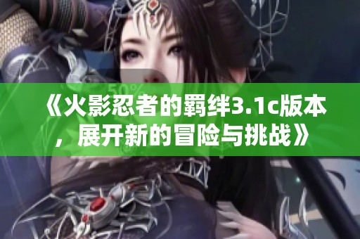 《火影忍者的羁绊3.1c版本，展开新的冒险与挑战》