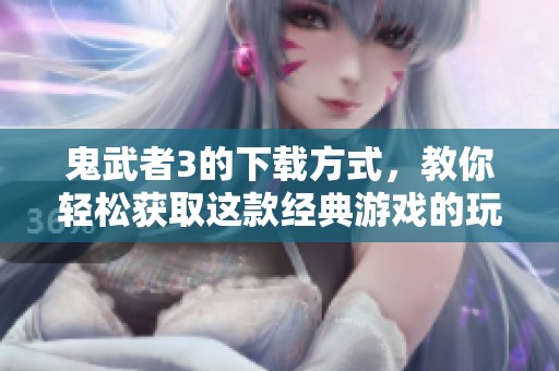 鬼武者3的下载方式，教你轻松获取这款经典游戏的玩法和乐趣