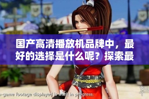 国产高清播放机品牌中，最好的选择是什么呢？探索最优秀的高清播放机品牌。
