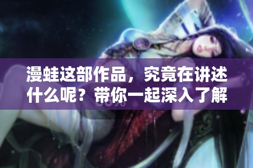 漫蛙这部作品，究竟在讲述什么呢？带你一起深入了解漫蛙的魅力所在。