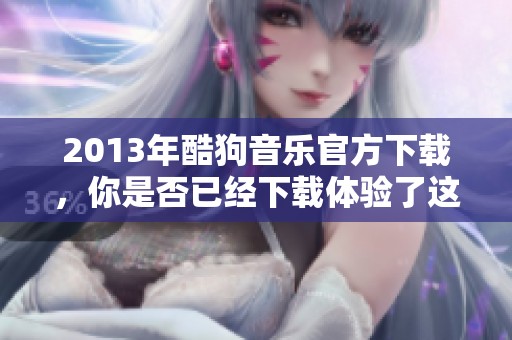 2013年酷狗音乐官方下载，你是否已经下载体验了这个热门音乐软件？
