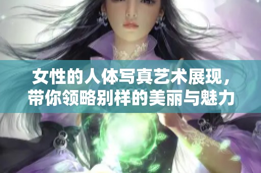 女性的人体写真艺术展现，带你领略别样的美丽与魅力