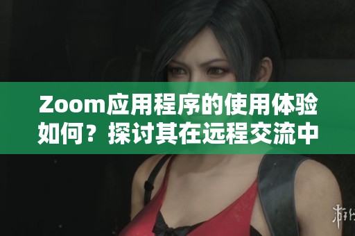Zoom应用程序的使用体验如何？探讨其在远程交流中的重要性