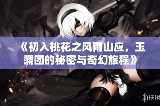 《初入桃花之风雨山应，玉蒲团的秘密与奇幻旅程》