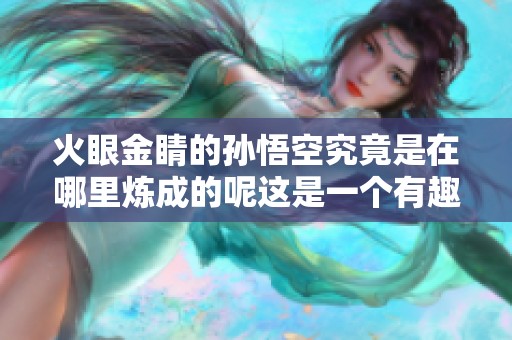 火眼金睛的孙悟空究竟是在哪里炼成的呢这是一个有趣的问题