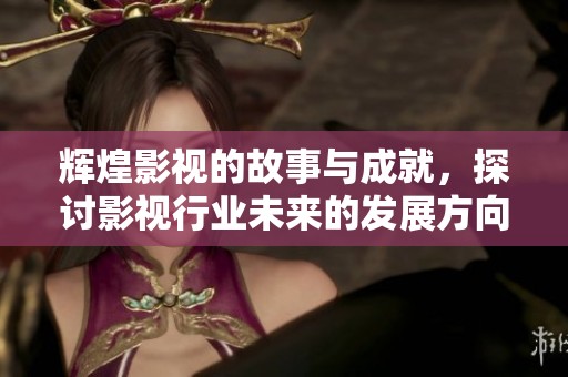 辉煌影视的故事与成就，探讨影视行业未来的发展方向