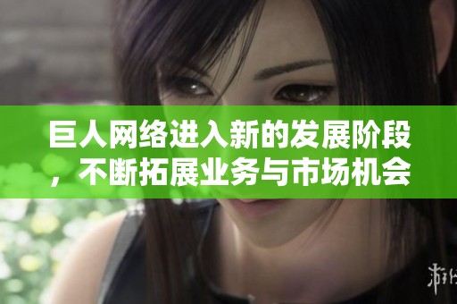 巨人网络进入新的发展阶段，不断拓展业务与市场机会