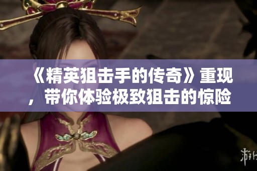 《精英狙击手的传奇》重现，带你体验极致狙击的惊险瞬间