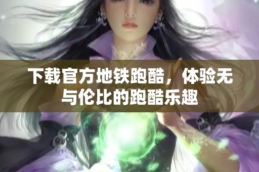 下载官方地铁跑酷，体验无与伦比的跑酷乐趣